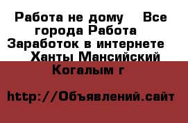 Работа не дому. - Все города Работа » Заработок в интернете   . Ханты-Мансийский,Когалым г.